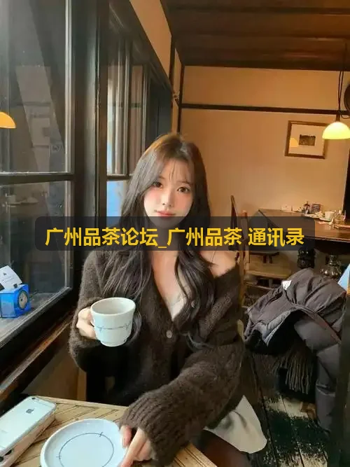广州品茶论坛_广州品茶 通讯录交流实况